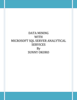 DATA MINING
             WITH
MICROSOFT SQL SERVER ANALYTICAL
           SERVICES
               By
         SUNNY OKORO
 