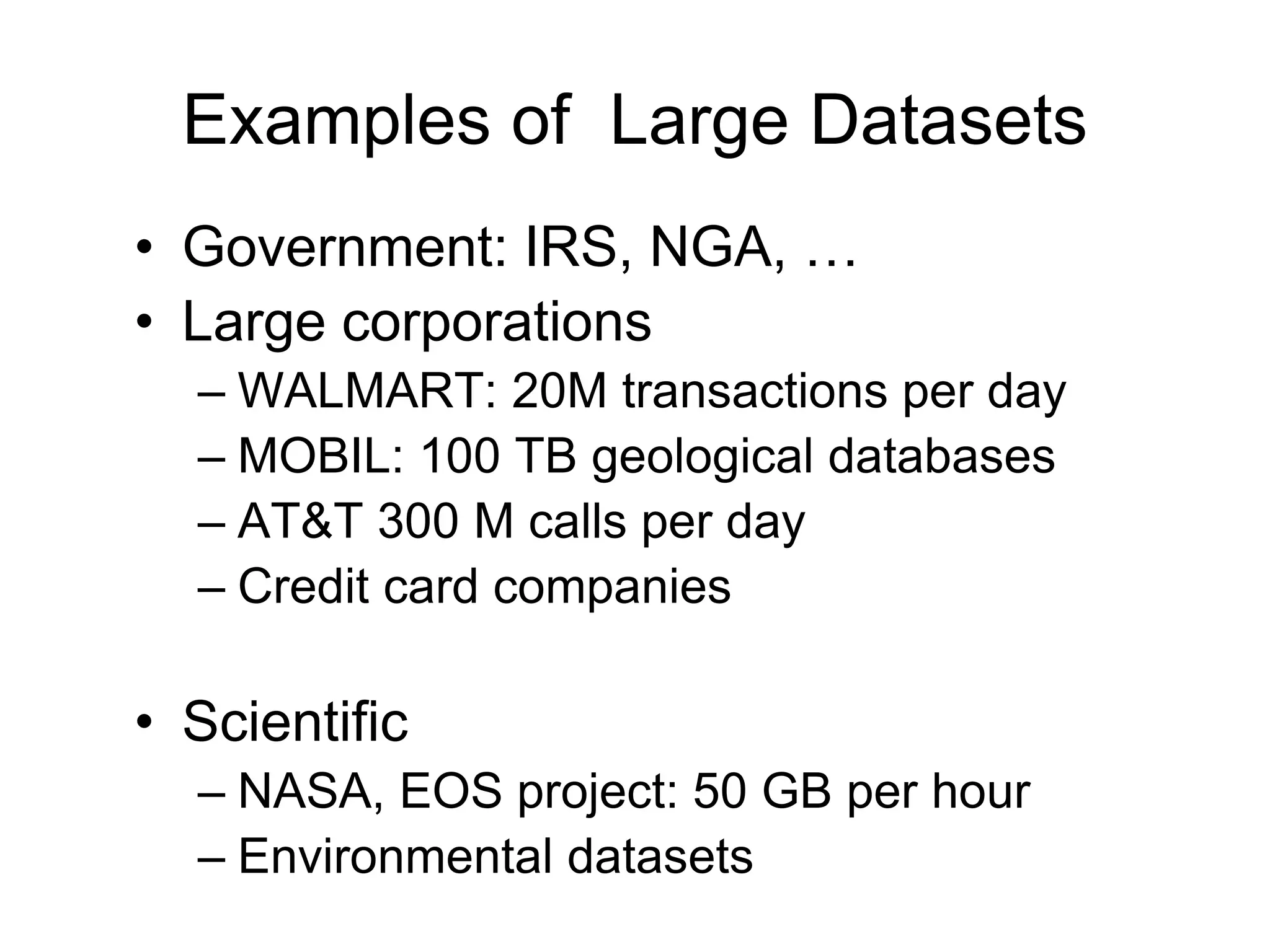 Examples of Large Datasets
• Government: IRS, NGA, …
• Large corporations
– WALMART: 20M transactions per day
– MOBIL: 100 TB geological databases
– AT&T 300 M calls per day
– Credit card companies
• Scientific
– NASA, EOS project: 50 GB per hour
– Environmental datasets
 