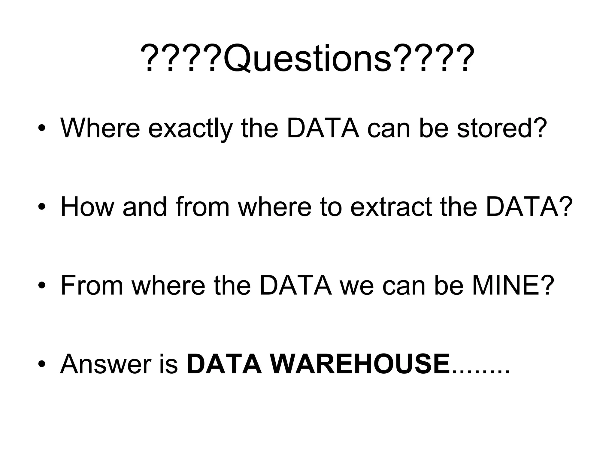 ????Questions????
• Where exactly the DATA can be stored?
• How and from where to extract the DATA?
• From where the DATA we can be MINE?
• Answer is DATA WAREHOUSE........
 