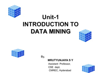 Unit-1
INTRODUCTION TO
DATA MINING
By,
MRUTYUNJAYA S Y
Assistant Professor,
CSE dept,
CMREC, Hyderabad
 