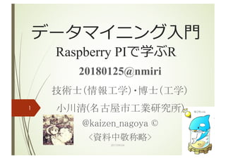 データマイニング⼊⾨
Raspberry PIで学ぶR
20180125@nmiri
技術士（情報工学）・博士（工学）
小川清(名古屋市工業研究所)
@kaizen_nagoya ©
<資料中敬称略>
2017/09/24
1
 