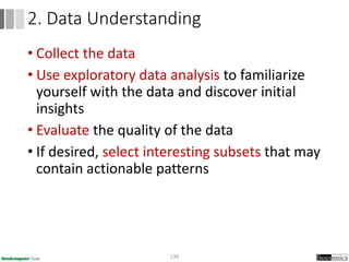 • Collect the data
• Use exploratory data analysis to familiarize
yourself with the data and discover initial
insights
• Evaluate the quality of the data
• If desired, select interesting subsets that may
contain actionable patterns
139
2. Data Understanding
 