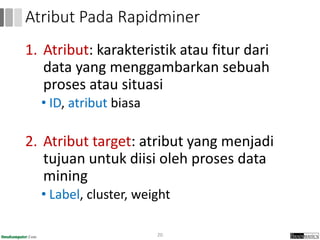 1. Atribut: karakteristik atau fitur dari
data yang menggambarkan sebuah
proses atau situasi
• ID, atribut biasa
2. Atribut target: atribut yang menjadi
tujuan untuk diisi oleh proses data
mining
• Label, cluster, weight
20
Atribut Pada Rapidminer
 
