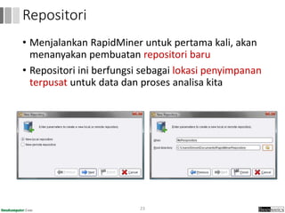 • Menjalankan RapidMiner untuk pertama kali, akan
menanyakan pembuatan repositori baru
• Repositori ini berfungsi sebagai lokasi penyimpanan
terpusat untuk data dan proses analisa kita
23
Repositori
 