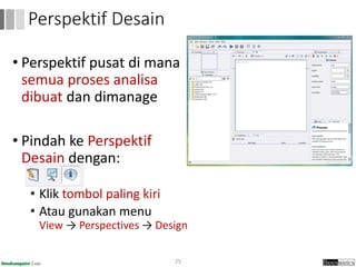 • Perspektif pusat di mana
semua proses analisa
dibuat dan dimanage
• Pindah ke Perspektif
Desain dengan:
• Klik tombol paling kiri
• Atau gunakan menu
View → Perspectives → Design
25
Perspektif Desain
 