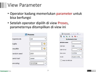 • Operator kadang memerlukan parameter untuk
bisa berfungsi
• Setelah operator dipilih di view Proses,
parameternya ditampilkan di view ini
29
View Parameter
 