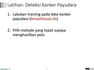 1. Lakukan training pada data kanker
payudara (breasttissue.xls)
2. Pilih metode yang tepat supaya
menghasilkan pola
62
Latihan: Deteksi Kanker Payudara
 