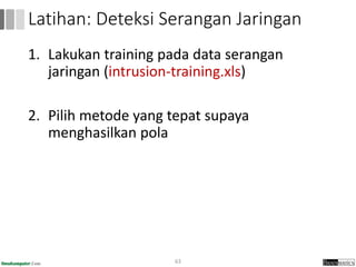 1. Lakukan training pada data serangan
jaringan (intrusion-training.xls)
2. Pilih metode yang tepat supaya
menghasilkan pola
63
Latihan: Deteksi Serangan Jaringan
 