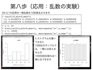 > runif(10,min=0,max=1)
 [1] 0.45189074 0.15543373 0.04654874 0.56946222 0.06086409
 [6] 0.64340708 0.91820279 0.28365751 0.91056890 0.61600679
>   n <- 10
>   hist(runif(n,min=0,max=1), main=paste("n=",n,sep=""))
>   n <- 10000
>   hist(runif(n,min=0,max=1), main=paste("n=",n,sep=""))
 
