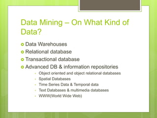 Data Mining – On What Kind of
Data?
 Data Warehouses
 Relational database
 Transactional database
 Advanced DB & information repositories
• Object oriented and object relational databases
• Spatial Databases
• Time Series Data & Temporal data
• Text Databases & multimedia databases
• WWW(World Wide Web)
 