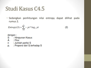 Studi Kasus C4.5
• Sedangkan penhitungan nilai entropy dapat dilihat pada
rumus 2.
 