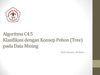 Algoritma C4.5
Klasifikasi dengan Konsep Pohon (Tree)
pada Data Mining
Dedi Darwis, M.Kom.
 