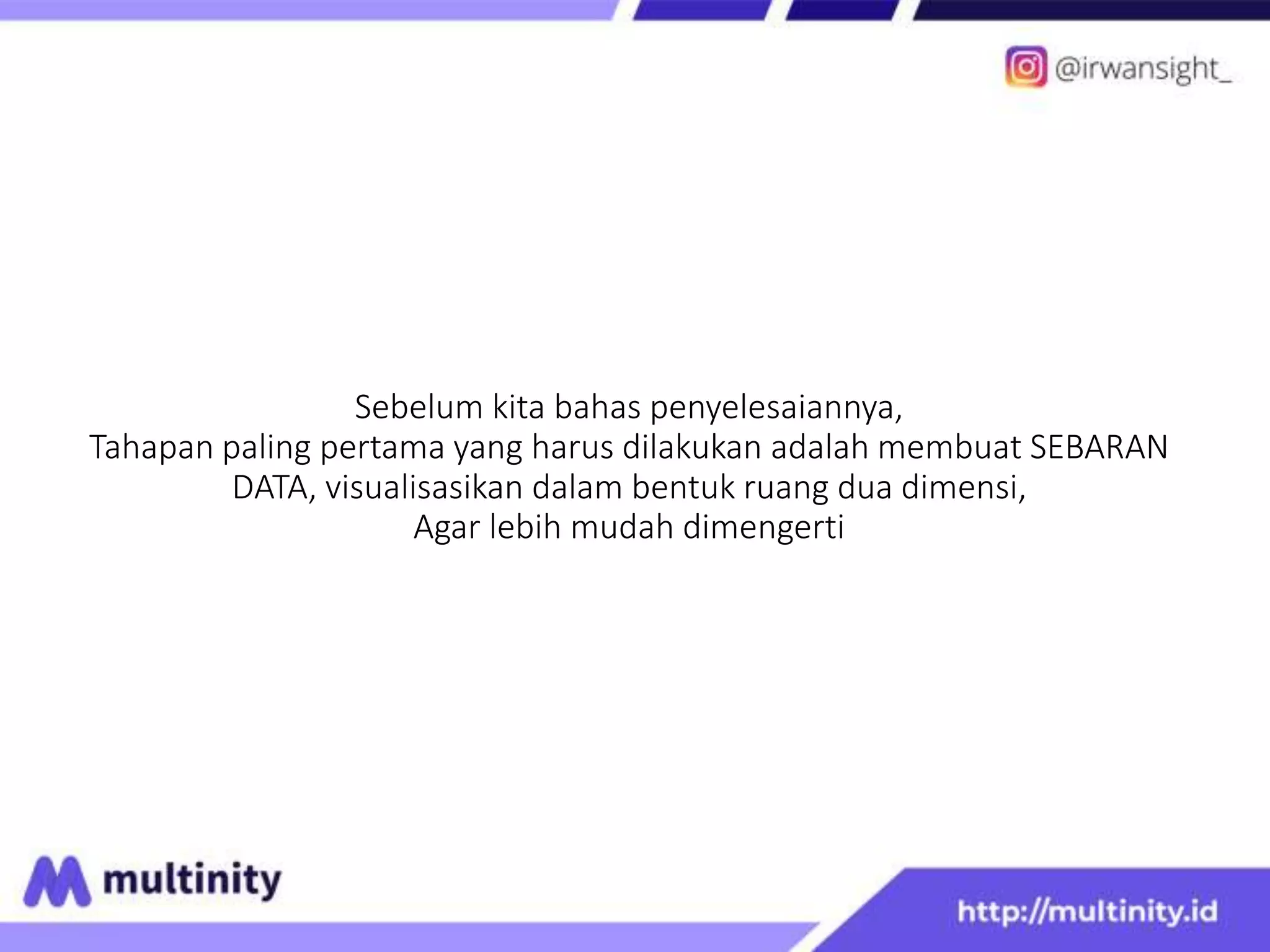 Sebelum kita bahas penyelesaiannya,
Tahapan paling pertama yang harus dilakukan adalah membuat SEBARAN
DATA, visualisasikan dalam bentuk ruang dua dimensi,
Agar lebih mudah dimengerti
 