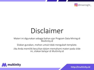 Disclaimer
Materi ini digunakan sebagai bahan ajar Program Data Mining di
Multinity.id
Silakan gunakan, mohon untuk tidak mengubah template.
Jika Anda memiliki kesulitan dalam memahami materi pada slide
ini, silakan belajar di Multinity.id
 