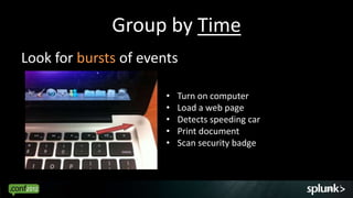 Group by Time
Look for bursts of events

                       •   Turn on computer
                       •   Load a web page
                       •   Detects speeding car
                       •   Print document
                       •   Scan security badge



                                                  18
 