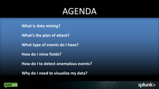 AGENDA
What is data mining?

What’s the plan of attack?

What type of events do I have?

How do I mine fields?

How do I to detect anomalous events?

Why do I need to visualize my data?
 