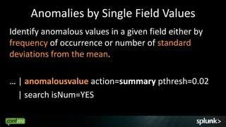 Anomalies by Single Field Values
Identify anomalous values in a given field either by
frequency of occurrence or number of standard
deviations from the mean.

… | anomalousvalue action=summary pthresh=0.02
  | search isNum=YES

                                                       41
 