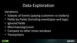 Data Exploration
Variations:
• Subsets of Events (paying customers vs lookers)
• Fields by Fields (including eventtypes and tags)
• Ignored fields
• Min/max/avg/count
• Compare to other times windows
• Transactions
                                                     59
 