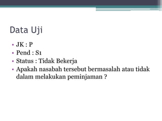 Data Uji
• JK : P
• Pend : S1
• Status : Tidak Bekerja
• Apakah nasabah tersebut bermasalah atau tidak
dalam melakukan peminjaman ?
 