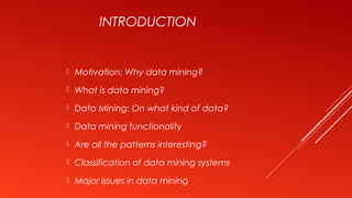 INTRODUCTION
 Motivation: Why data mining?
 What is data mining?
 Data Mining: On what kind of data?
 Data mining functionality
 Are all the patterns interesting?
 Classification of data mining systems
 Major issues in data mining
 