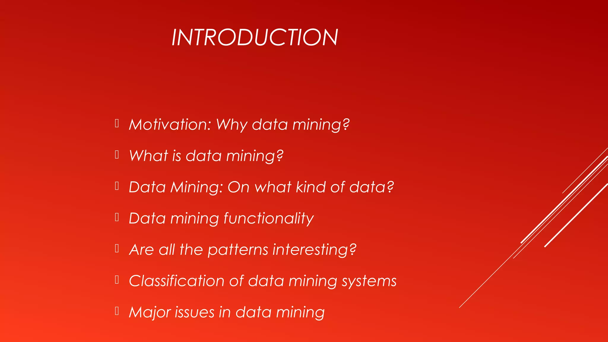INTRODUCTION
 Motivation: Why data mining?
 What is data mining?
 Data Mining: On what kind of data?
 Data mining functionality
 Are all the patterns interesting?
 Classification of data mining systems
 Major issues in data mining
 
