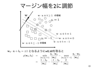 2




w0 · x + b0 = ±1                 w0, b0
                                      xi · w0               xi · w0
            ρ(w0 , b0 ) =   min                − max
                          {xi |yi =1} |w0 |     {xi |yi =−1} |w0 |
                          1 − b0       −1 − b0       2
                        =           −           =
                           |w0 |         |w0 |    |w0 |
                                                                      13
 