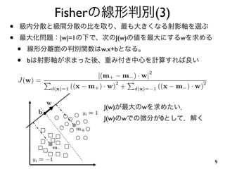 Fisher                                   (3)
•
•              |w|=1                 J(w)                    w
    •                        w.x+b
    •   b
                                                   2
                            |(m+ − m− ) · w|
    J(w) =                           2                             2
             d(x)=1 ((x − m+ ) · w) +        d(x)=−1 ((x − m− ) · w)


                              J(w)             w
                              J(w)       w              0




                                                                       9
 