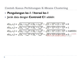 Contoh Kasus Perhitungan K-Means Clustering
 Pengulangan ke-1 / Iterasi ke-1
 Jarak data dengan Centroid C1 adalah:
 