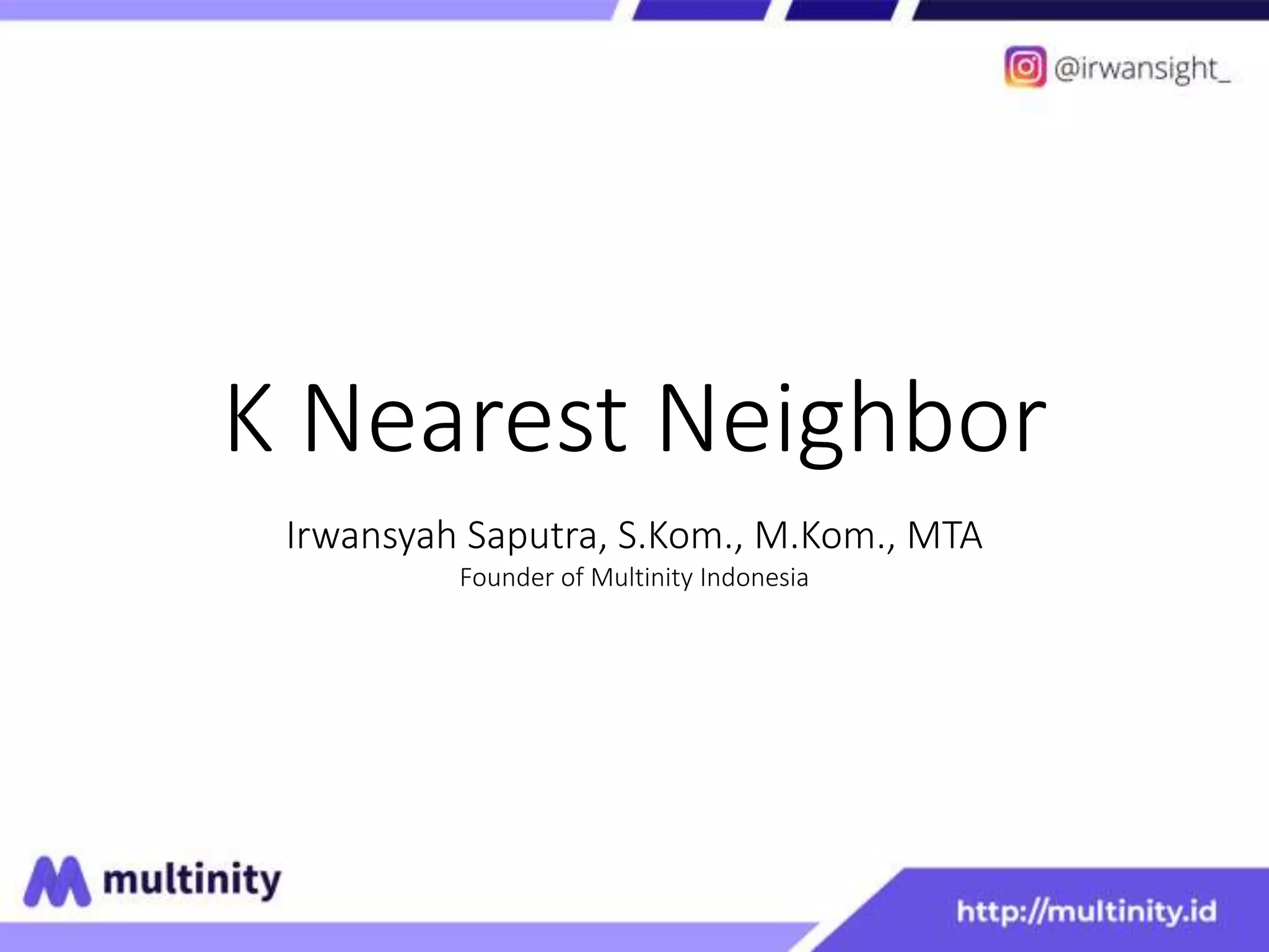K Nearest Neighbor
Irwansyah Saputra, S.Kom., M.Kom., MTA
Founder of Multinity Indonesia
 