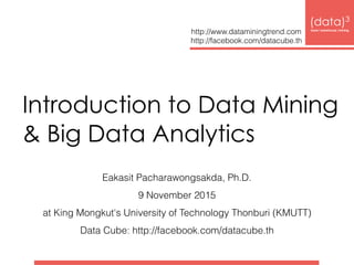 Introduction to Data Mining
& Big Data Analytics
Eakasit Pacharawongsakda, Ph.D.
9 November 2015 
at King Mongkut's University of Technology Thonburi (KMUTT)
Data Cube: http://facebook.com/datacube.th
(data)3 
base|warehouse|mining
http://www.dataminingtrend.com 
http://facebook.com/datacube.th
 