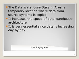 The Data Warehouse Staging Area is
temporary location where data from
source systems is copied.
It increases the speed o...