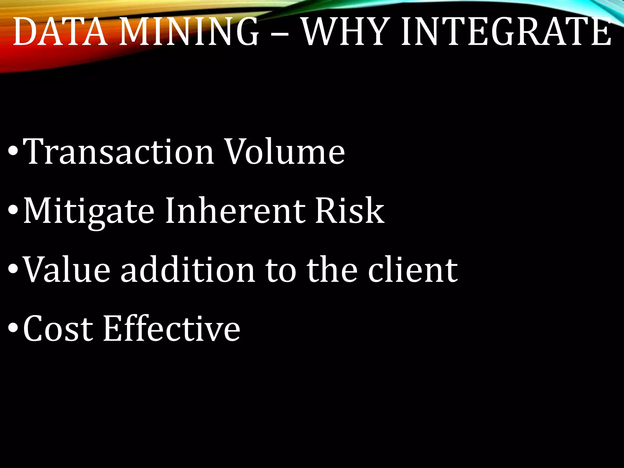 DATA MINING – WHY INTEGRATE
•Transaction Volume
•Mitigate Inherent Risk
•Value addition to the client
•Cost Effective
 