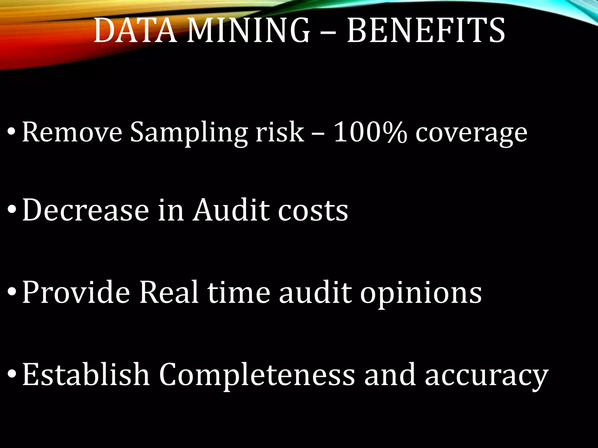 DATA MINING – BENEFITS
•Remove Sampling risk – 100% coverage
•Decrease in Audit costs
•Provide Real time audit opinions
•Establish Completeness and accuracy
 