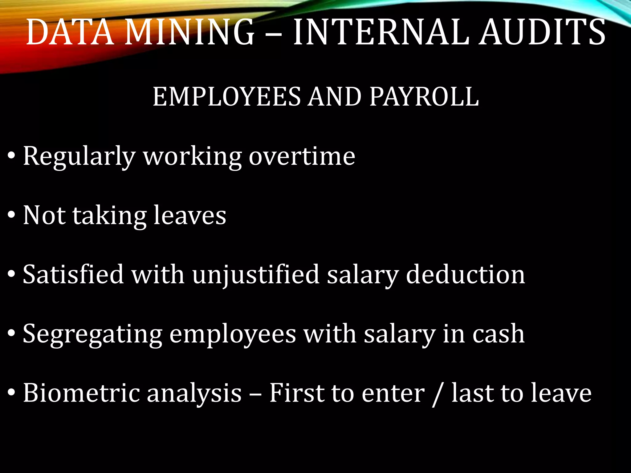 EMPLOYEES AND PAYROLL
• Regularly working overtime
• Not taking leaves
• Satisfied with unjustified salary deduction
• Segregating employees with salary in cash
• Biometric analysis – First to enter / last to leave
DATA MINING – INTERNAL AUDITS
 