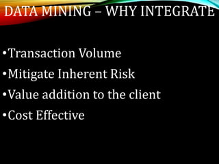 DATA MINING – WHY INTEGRATE
•Transaction Volume
•Mitigate Inherent Risk
•Value addition to the client
•Cost Effective
 