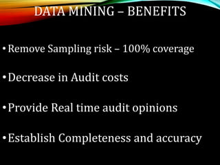 DATA MINING – BENEFITS
•Remove Sampling risk – 100% coverage
•Decrease in Audit costs
•Provide Real time audit opinions
•Establish Completeness and accuracy
 