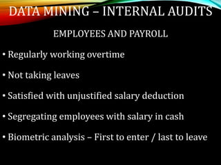 EMPLOYEES AND PAYROLL
• Regularly working overtime
• Not taking leaves
• Satisfied with unjustified salary deduction
• Segregating employees with salary in cash
• Biometric analysis – First to enter / last to leave
DATA MINING – INTERNAL AUDITS
 