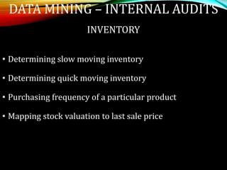 INVENTORY
• Determining slow moving inventory
• Determining quick moving inventory
• Purchasing frequency of a particular product
• Mapping stock valuation to last sale price
DATA MINING – INTERNAL AUDITS
 