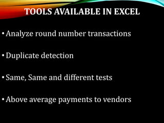 TOOLS AVAILABLE IN EXCEL
•Analyze round number transactions
•Duplicate detection
•Same, Same and different tests
•Above average payments to vendors
 