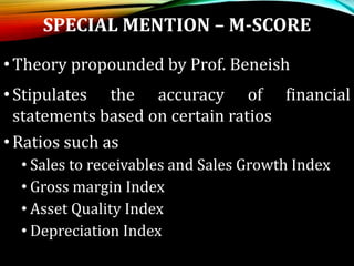 SPECIAL MENTION – M-SCORE
•Theory propounded by Prof. Beneish
•Stipulates the accuracy of financial
statements based on certain ratios
•Ratios such as
• Sales to receivables and Sales Growth Index
• Gross margin Index
• Asset Quality Index
• Depreciation Index
 