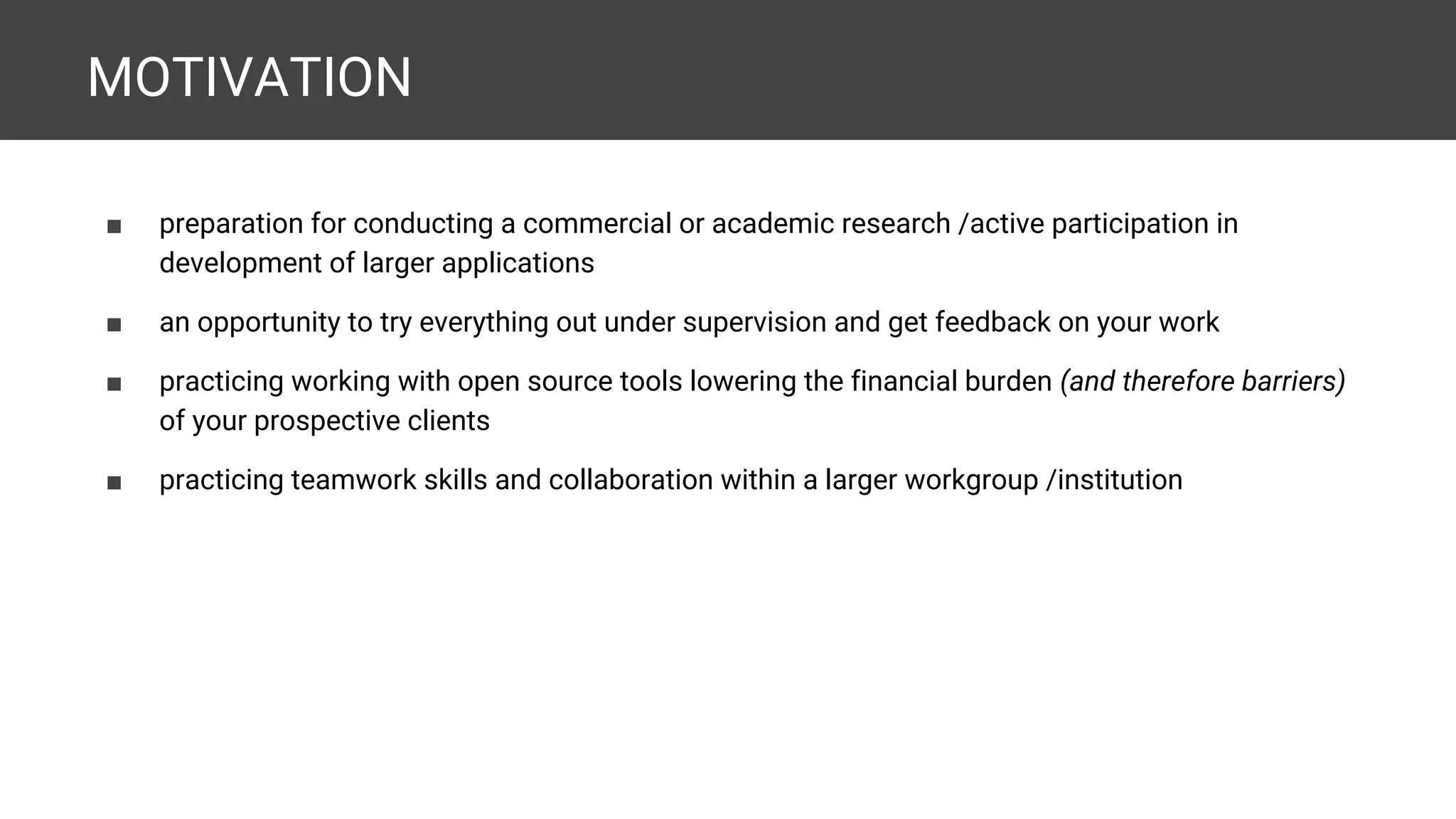 MOTIVATION ■ preparation for conducting a commercial or academic research /active participation in development of larger applications ■ an opportunity to try everything out under supervision and get feedback on your work ■ practicing working with open source tools lowering the financial burden (and therefore barriers) of your prospective clients ■ practicing teamwork skills and collaboration within a larger workgroup /institution 