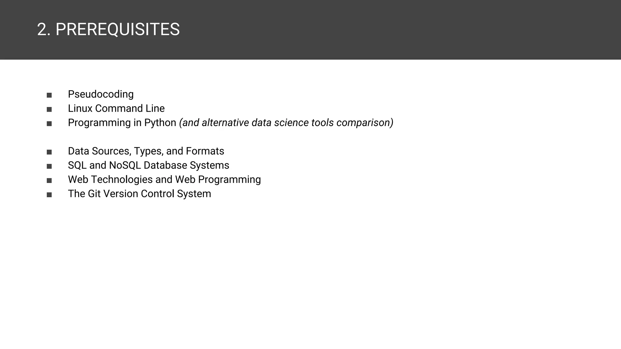 2. PREREQUISITES ■ Pseudocoding ■ Linux Command Line ■ Programming in Python (and alternative data science tools comparison) ■ Data Sources, Types, and Formats ■ SQL and NoSQL Database Systems ■ Web Technologies and Web Programming ■ The Git Version Control System 