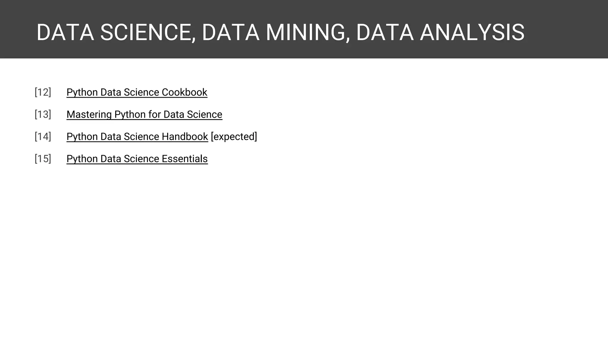 DATA SCIENCE, DATA MINING, DATA ANALYSIS [11] Data Mining for the Masses [12] Data Smart [13] Superforecasting [14] Python Data Science Cookbook [15] Mastering Python for Data Science [16] Python Data Science Handbook [expected] [17] Python Data Science Essentials [18] Foundations for Analytics with Python [expected] [19] Mastering Python Data Analysis [expected] 