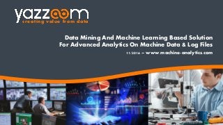 creating value from data
Data Mining And Machine Learning Based Solution
For Advanced Analytics On Machine Data & Log Files
11/2016 – www.machine-analytics.com
 