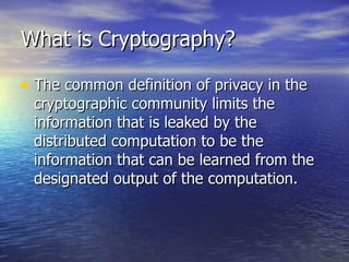 What is Cryptography? The common definition of privacy in the cryptographic community limits the information that is leaked by the distributed computation to be the information that can be learned from the designated output of the computation. 