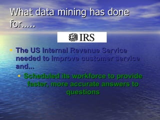 What data mining has done for…..  The US Internal Revenue Service needed to improve customer service and... Scheduled its workforce to provide faster, more accurate answers to questions 