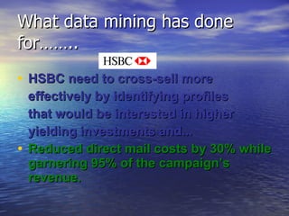 What data mining has done for…….. HSBC need to cross-sell more  effectively by identifying profiles  that would be interested in higher yielding investments and... Reduced direct mail costs by 30% while garnering 95% of the campaign’s revenue. 