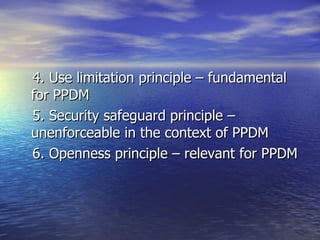 4. Use limitation principle – fundamental for PPDM 5. Security safeguard principle – unenforceable in the context of PPDM 6. Openness principle – relevant for PPDM 