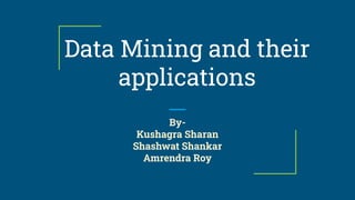 Data Mining and their
applications
By-
Kushagra Sharan
Shashwat Shankar
Amrendra Roy
 