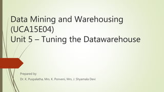 Data Mining and Warehousing
(UCA15E04)
Unit 5 – Tuning the Datawarehouse
Prepared by
Dr. K. Puspalatha, Mrs. K. Ponveni, Mrs. J. Shyamala Devi
 